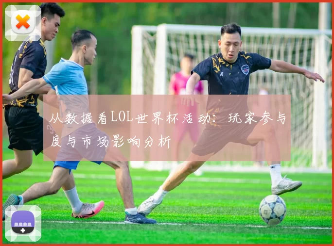 从数据看LOL世界杯活动:玩家参与度与市场影响分析