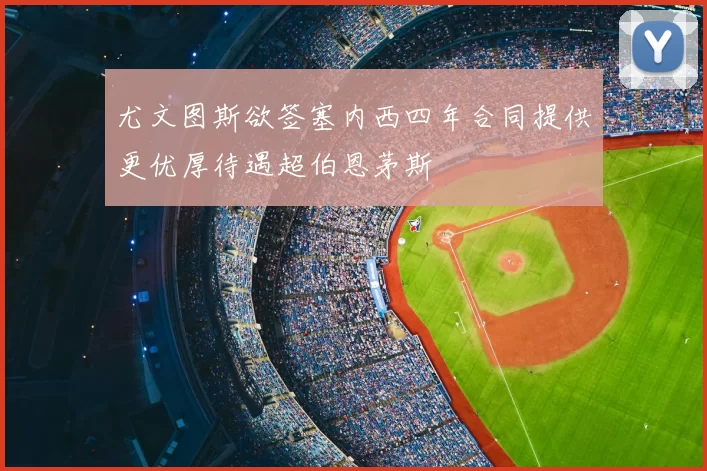 尤文图斯欲签塞内西四年合同提供更优厚待遇超伯恩茅斯