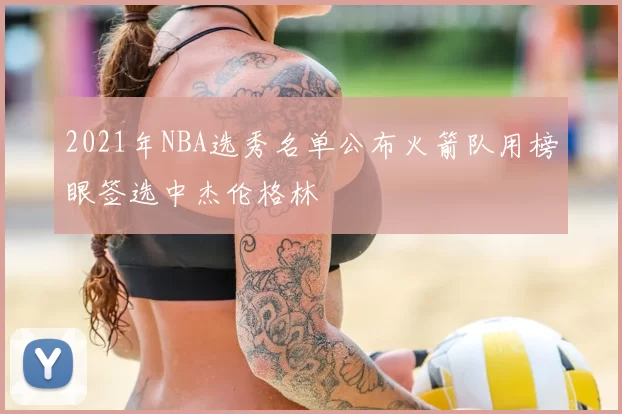 2021年NBA选秀名单公布火箭队用榜眼签选中杰伦格林
