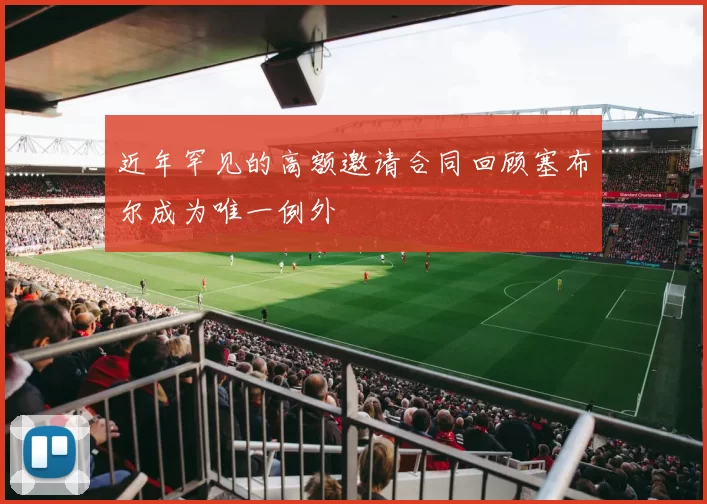 近年罕见的高额邀请合同回顾塞布尔成为唯一例外