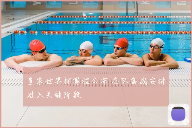 皇家世界杯赛程公布 各队备战安排进入关键阶段