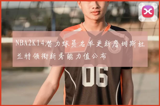 NBA2K14潜力球员名单更新詹姆斯杜兰特领衔新秀能力值公布