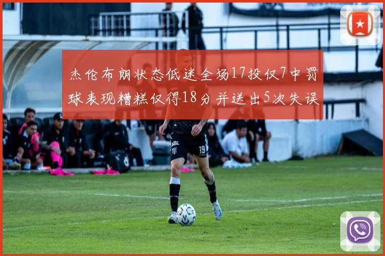 杰伦布朗状态低迷全场17投仅7中罚球表现糟糕仅得18分并送出5次失误