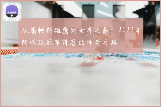 从潘帕斯雄鹰到世界之巅：2022年阿根廷冠军阵容的传奇之路