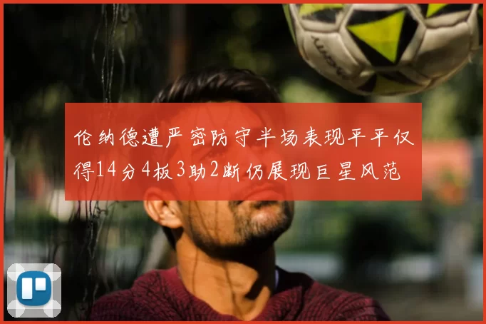 伦纳德遭严密防守半场表现平平仅得14分4板3助2断仍展现巨星风范