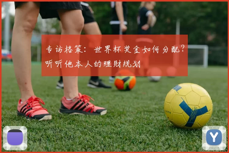 专访格策:世界杯奖金如何分配?听听他本人的理财规划