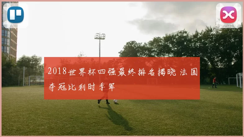 2018世界杯四强最终排名揭晓 法国夺冠比利时季军
