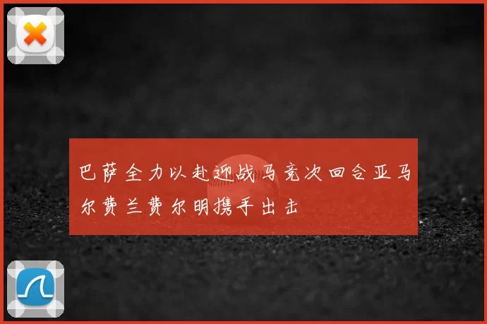 巴萨全力以赴迎战马竞次回合亚马尔费兰费尔明携手出击