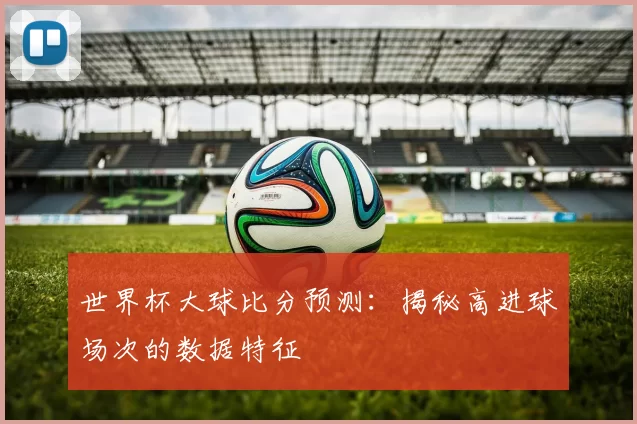世界杯大球比分预测：揭秘高进球场次的数据特征