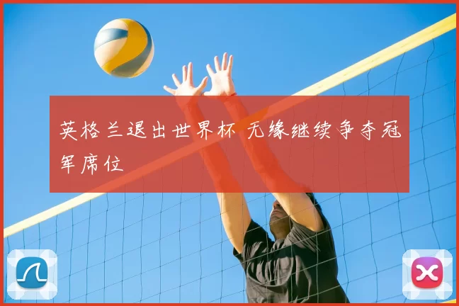 英格兰退出世界杯 无缘继续争夺冠军席位