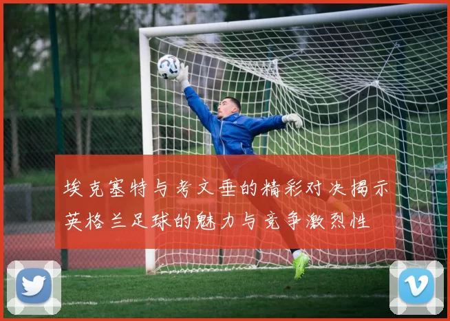 埃克塞特与考文垂的精彩对决揭示英格兰足球的魅力与竞争激烈性