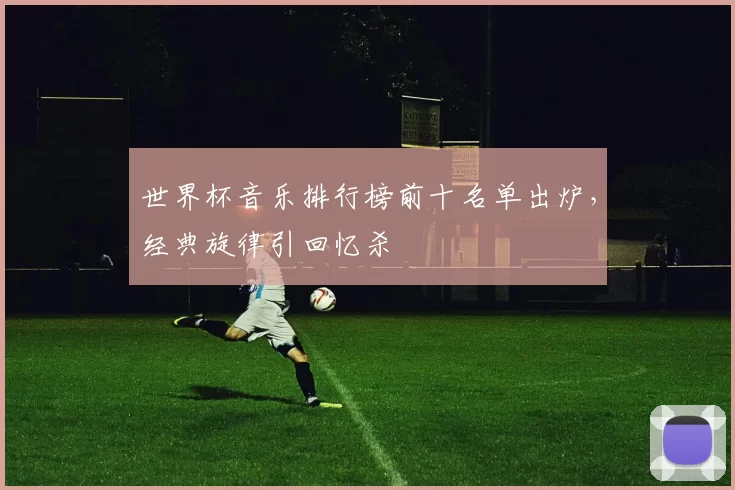 世界杯音乐排行榜前十名单出炉,经典旋律引回忆杀