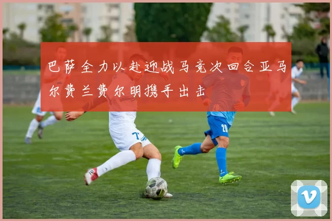 巴萨全力以赴迎战马竞次回合亚马尔费兰费尔明携手出击