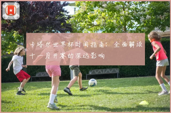 卡塔尔世界杯时间指南:全面解读十一月开赛的深远影响