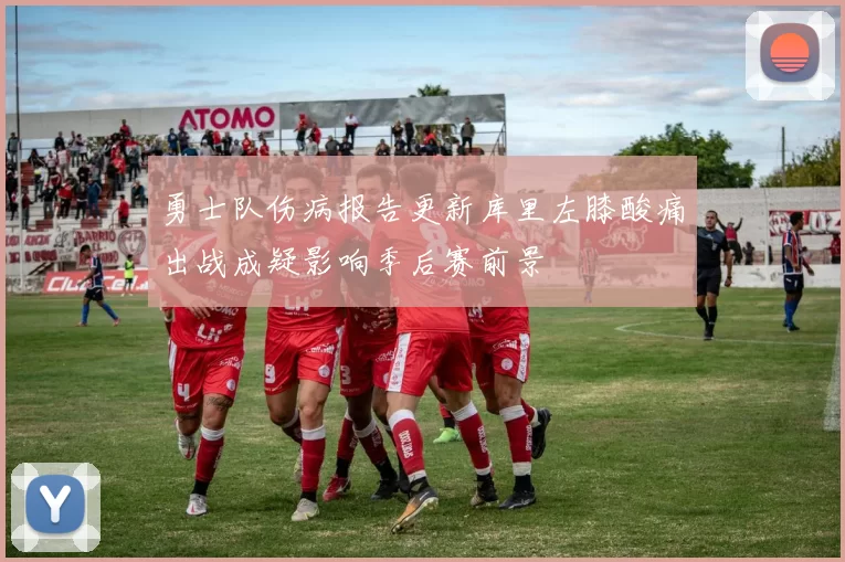 勇士队伤病报告更新库里左膝酸痛出战成疑影响季后赛前景