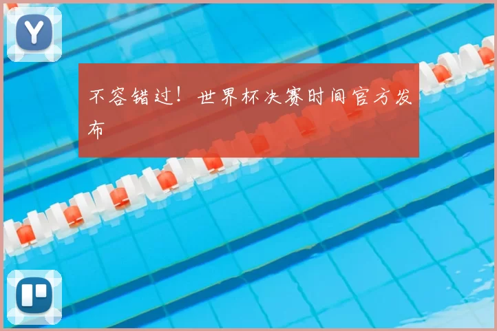 不容错过！世界杯决赛时间官方发布