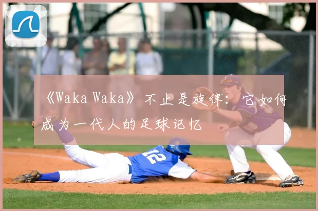 《Waka Waka》不止是旋律:它如何成为一代人的足球记忆