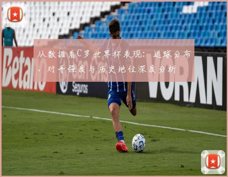 从数据看C罗世界杯表现：进球分布、对手强度与历史地位深度分析