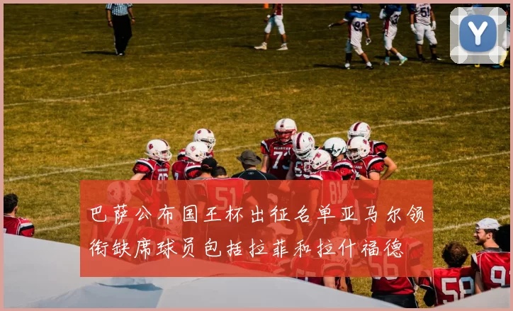 巴萨公布国王杯出征名单亚马尔领衔缺席球员包括拉菲和拉什福德