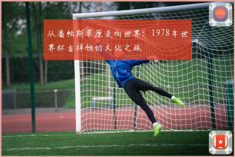 从潘帕斯草原走向世界:1978年世界杯吉祥物的文化之旅