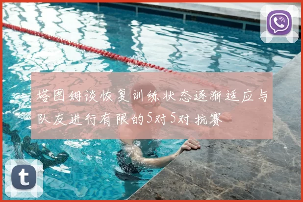 塔图姆谈恢复训练状态逐渐适应与队友进行有限的5对5对抗赛