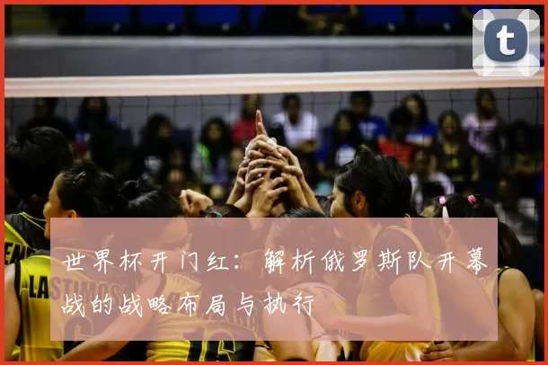 世界杯开门红:解析俄罗斯队开幕战的战略布局与执行