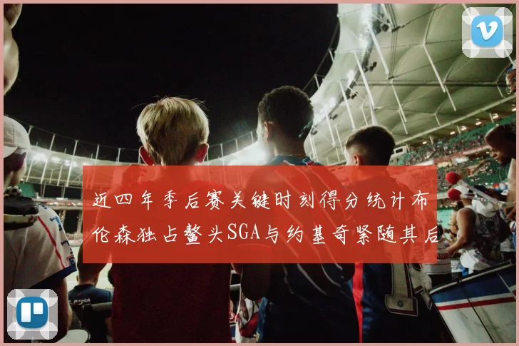 近四年季后赛关键时刻得分统计布伦森独占鳌头SGA与约基奇紧随其后