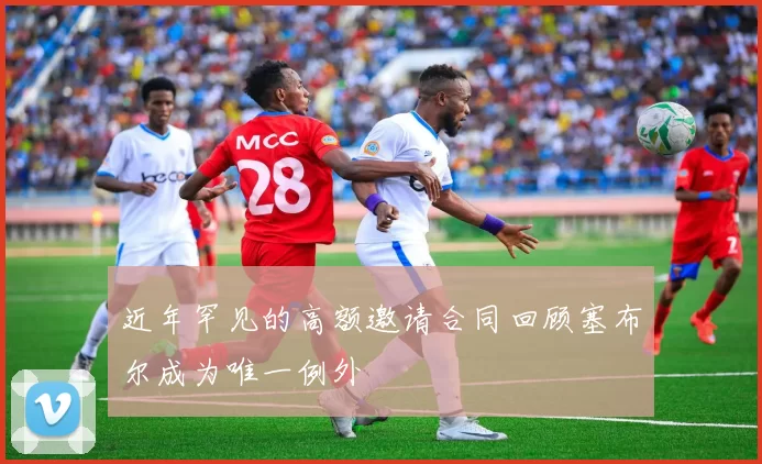 近年罕见的高额邀请合同回顾塞布尔成为唯一例外