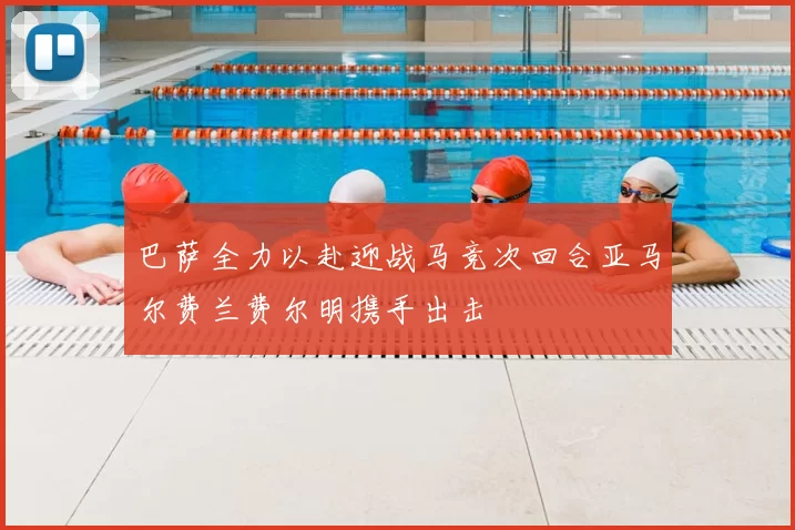巴萨全力以赴迎战马竞次回合亚马尔费兰费尔明携手出击