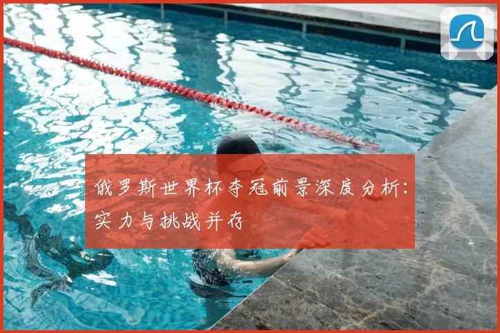 俄罗斯世界杯夺冠前景深度分析:实力与挑战并存