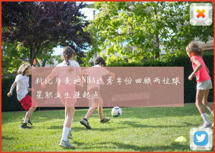 科比与麦迪NBA选秀年份回顾两位球星职业生涯起点