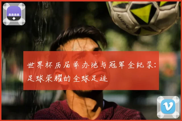 世界杯历届举办地与冠军全纪录:足球荣耀的全球足迹