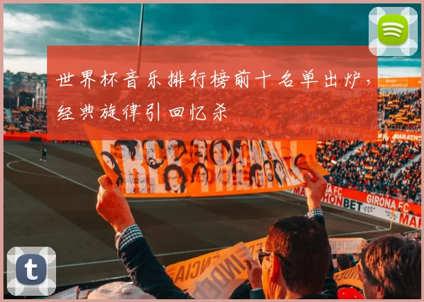 世界杯音乐排行榜前十名单出炉，经典旋律引回忆杀