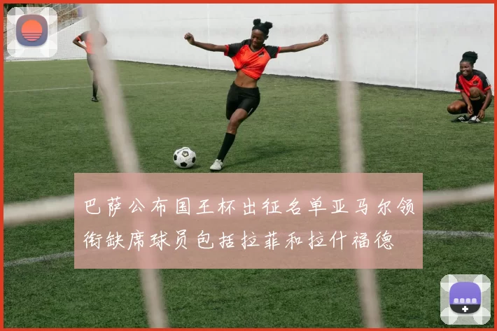 巴萨公布国王杯出征名单亚马尔领衔缺席球员包括拉菲和拉什福德