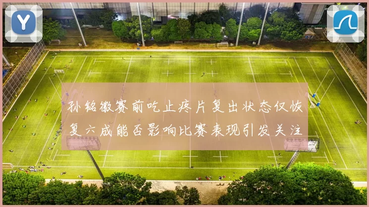 孙铭徽赛前吃止疼片复出状态仅恢复六成能否影响比赛表现引发关注