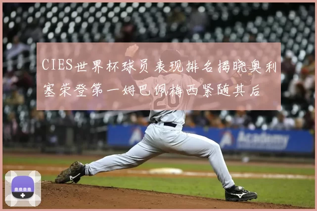 CIES世界杯球员表现排名揭晓奥利塞荣登第一姆巴佩梅西紧随其后