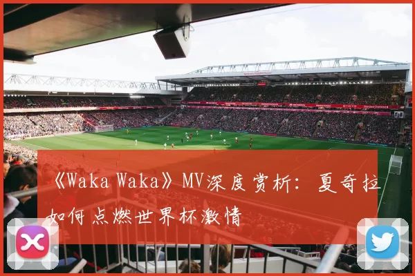 《Waka Waka》MV深度赏析：夏奇拉如何点燃世界杯激情