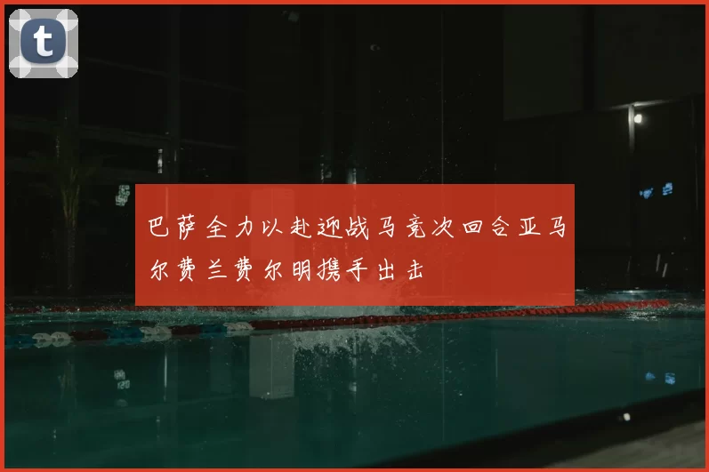 巴萨全力以赴迎战马竞次回合亚马尔费兰费尔明携手出击