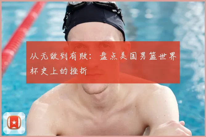 从无敌到有败:盘点美国男篮世界杯史上的挫折