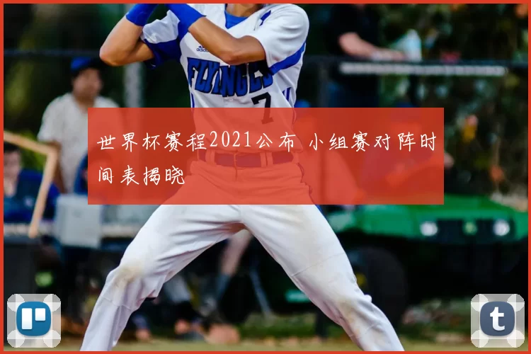 世界杯赛程2021公布 小组赛对阵时间表揭晓