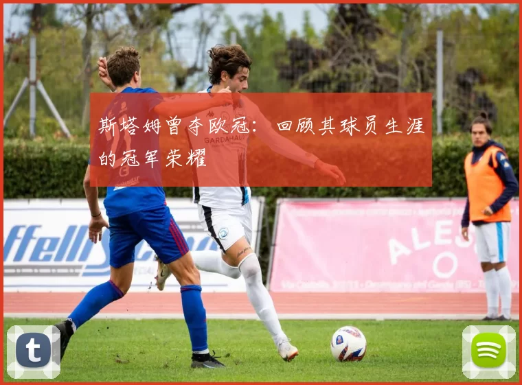 斯塔姆曾夺欧冠:回顾其球员生涯的冠军荣耀