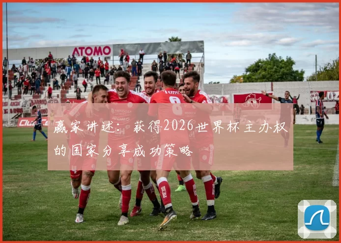 赢家讲述：获得2026世界杯主办权的国家分享成功策略