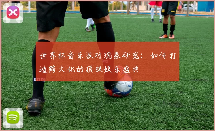 世界杯音乐派对现象研究:如何打造跨文化的顶级娱乐盛典