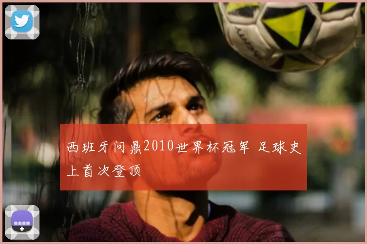 西班牙问鼎2010世界杯冠军 足球史上首次登顶