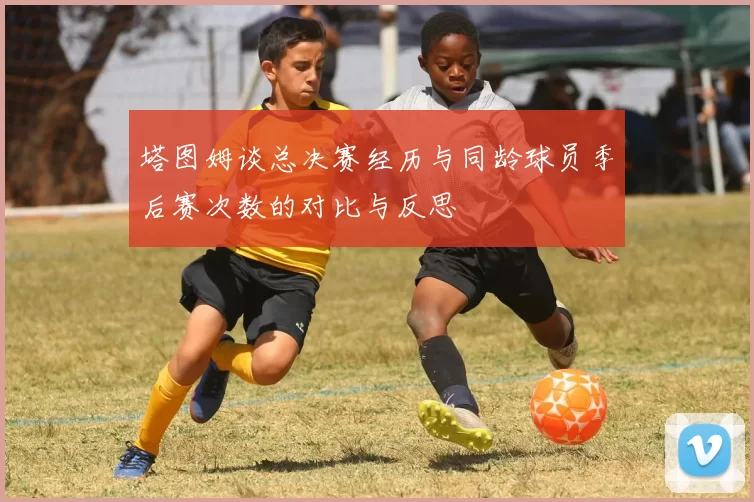 塔图姆谈总决赛经历与同龄球员季后赛次数的对比与反思