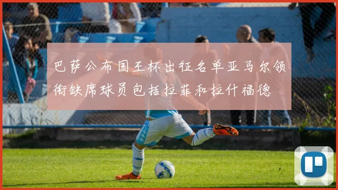 巴萨公布国王杯出征名单亚马尔领衔缺席球员包括拉菲和拉什福德