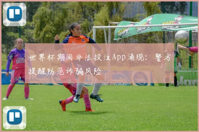 世界杯期间非法投注App涌现：警方提醒防范诈骗风险