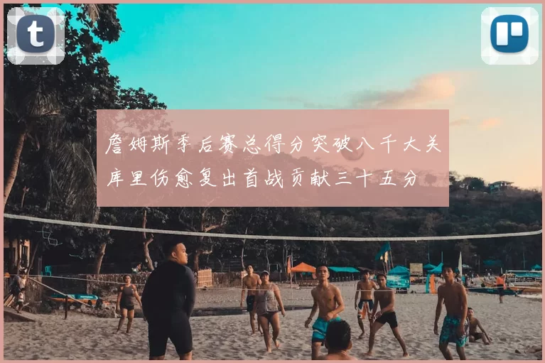 詹姆斯季后赛总得分突破八千大关库里伤愈复出首战贡献三十五分