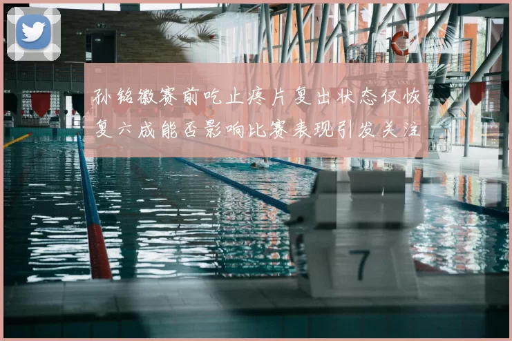 孙铭徽赛前吃止疼片复出状态仅恢复六成能否影响比赛表现引发关注