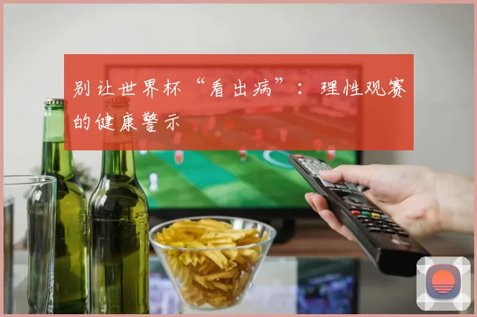 别让世界杯“看出病”：理性观赛的健康警示
